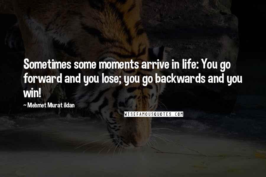 Mehmet Murat Ildan Quotes: Sometimes some moments arrive in life: You go forward and you lose; you go backwards and you win!