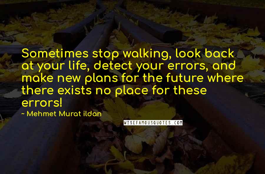 Mehmet Murat Ildan Quotes: Sometimes stop walking, look back at your life, detect your errors, and make new plans for the future where there exists no place for these errors!