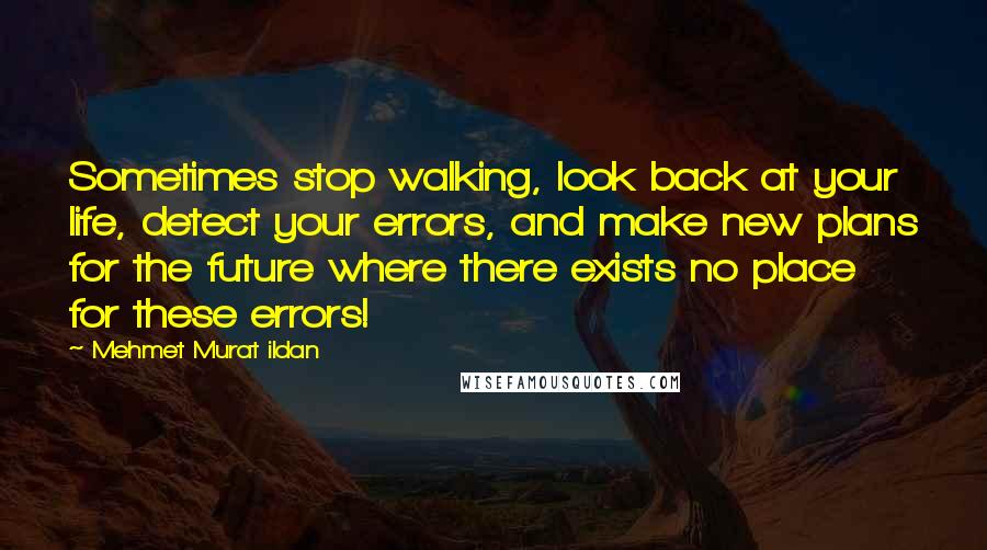 Mehmet Murat Ildan Quotes: Sometimes stop walking, look back at your life, detect your errors, and make new plans for the future where there exists no place for these errors!
