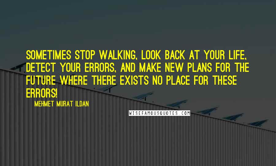 Mehmet Murat Ildan Quotes: Sometimes stop walking, look back at your life, detect your errors, and make new plans for the future where there exists no place for these errors!