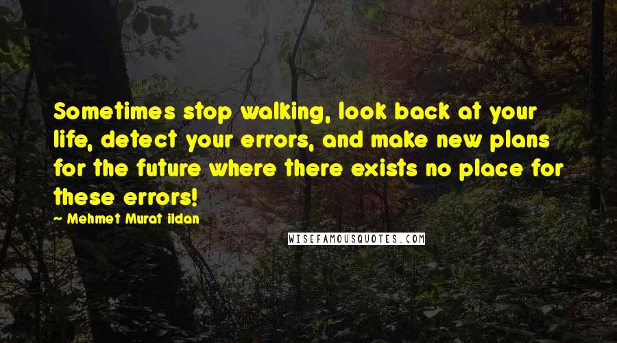 Mehmet Murat Ildan Quotes: Sometimes stop walking, look back at your life, detect your errors, and make new plans for the future where there exists no place for these errors!