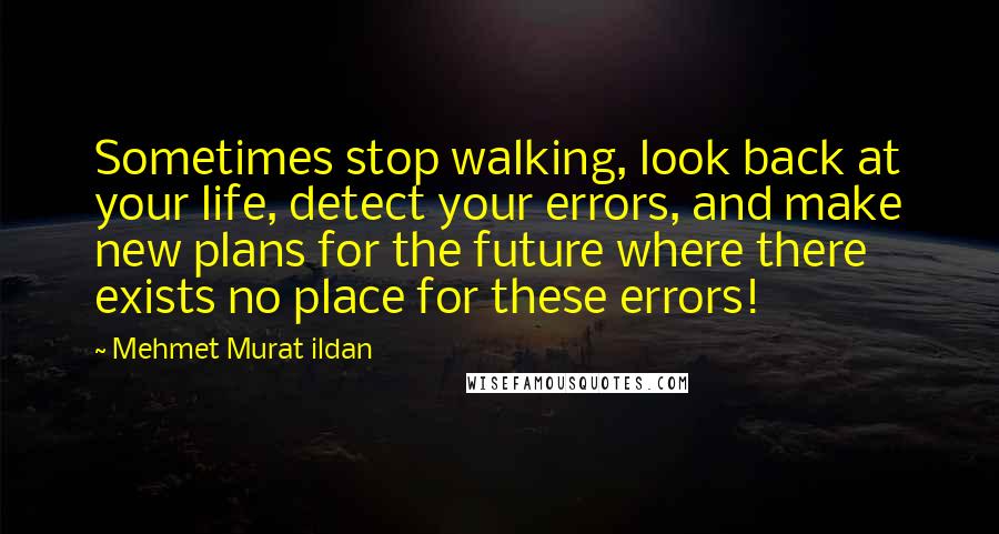 Mehmet Murat Ildan Quotes: Sometimes stop walking, look back at your life, detect your errors, and make new plans for the future where there exists no place for these errors!
