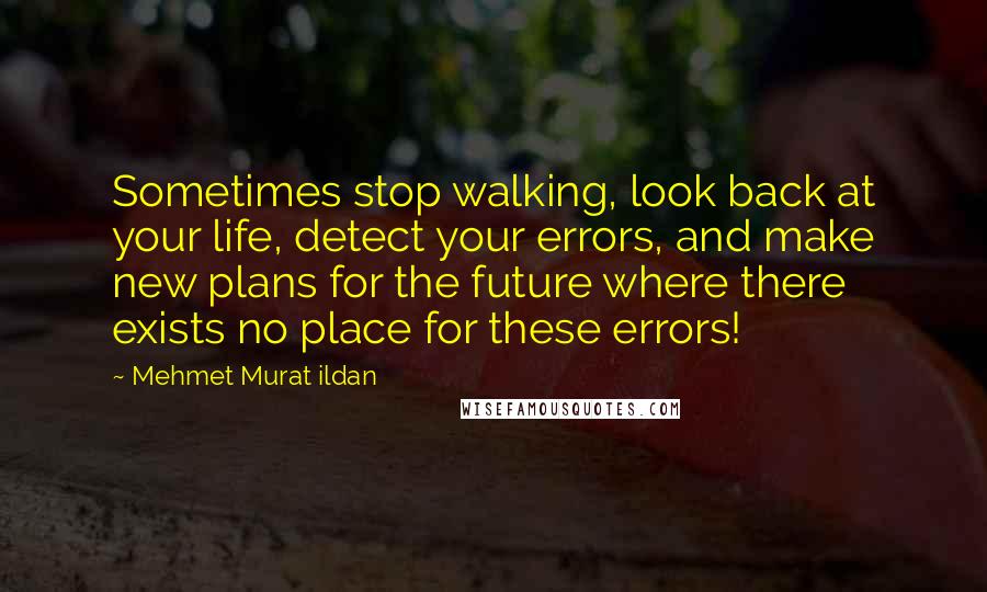 Mehmet Murat Ildan Quotes: Sometimes stop walking, look back at your life, detect your errors, and make new plans for the future where there exists no place for these errors!