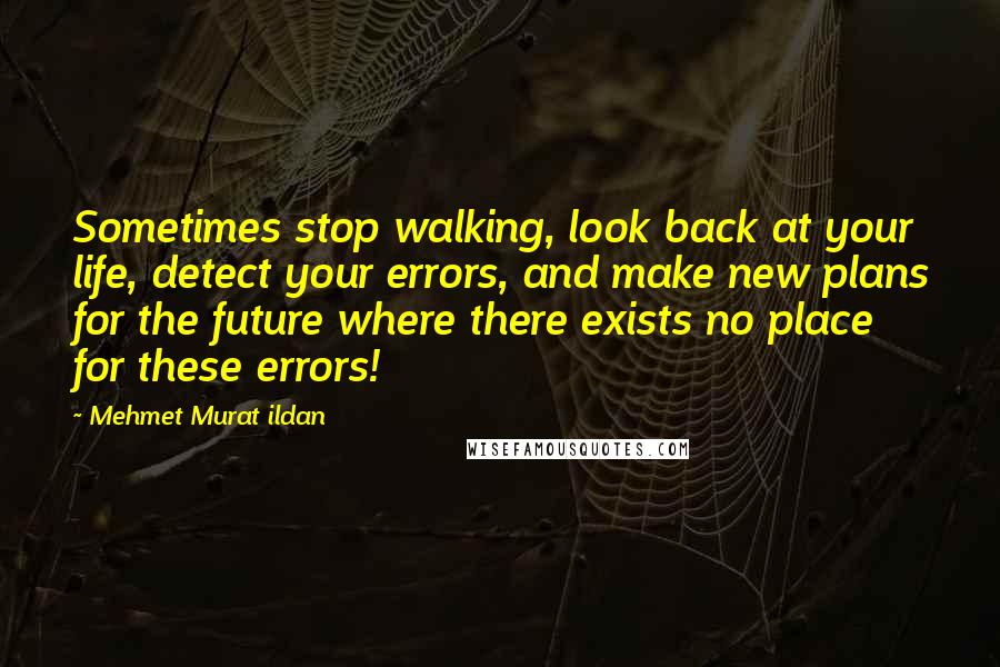Mehmet Murat Ildan Quotes: Sometimes stop walking, look back at your life, detect your errors, and make new plans for the future where there exists no place for these errors!