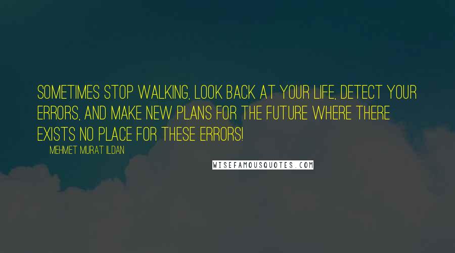 Mehmet Murat Ildan Quotes: Sometimes stop walking, look back at your life, detect your errors, and make new plans for the future where there exists no place for these errors!