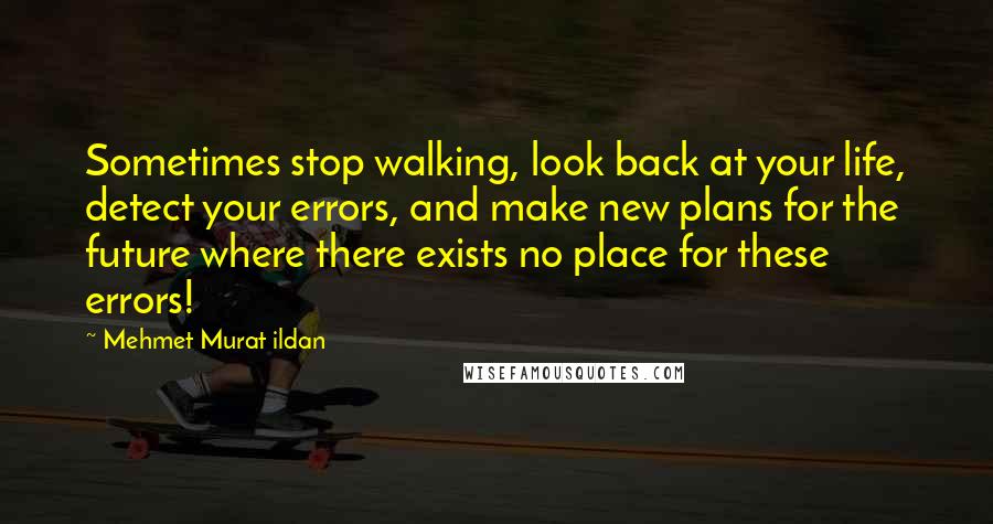 Mehmet Murat Ildan Quotes: Sometimes stop walking, look back at your life, detect your errors, and make new plans for the future where there exists no place for these errors!