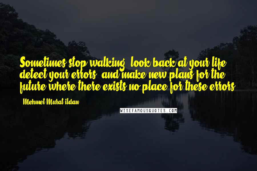 Mehmet Murat Ildan Quotes: Sometimes stop walking, look back at your life, detect your errors, and make new plans for the future where there exists no place for these errors!
