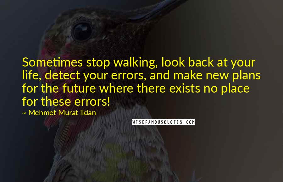 Mehmet Murat Ildan Quotes: Sometimes stop walking, look back at your life, detect your errors, and make new plans for the future where there exists no place for these errors!