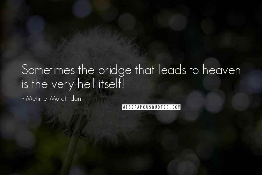 Mehmet Murat Ildan Quotes: Sometimes the bridge that leads to heaven is the very hell itself!