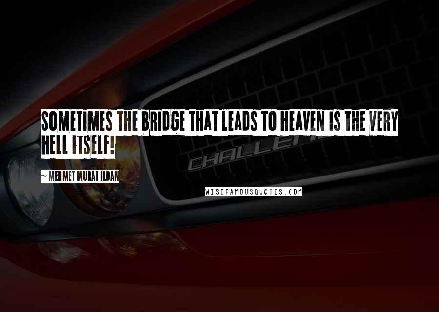 Mehmet Murat Ildan Quotes: Sometimes the bridge that leads to heaven is the very hell itself!