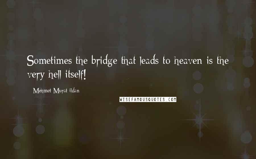 Mehmet Murat Ildan Quotes: Sometimes the bridge that leads to heaven is the very hell itself!