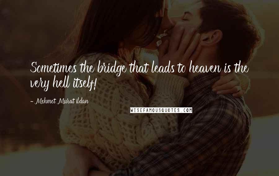 Mehmet Murat Ildan Quotes: Sometimes the bridge that leads to heaven is the very hell itself!