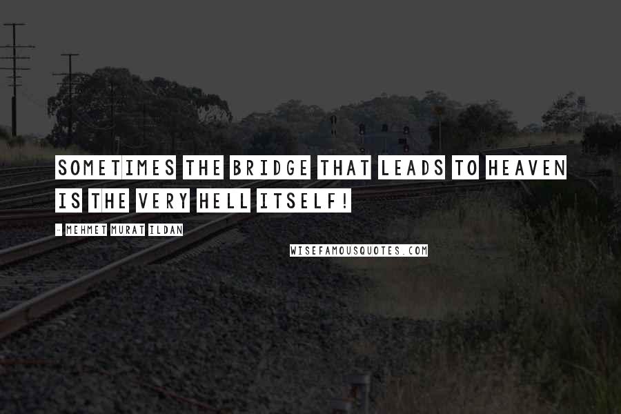 Mehmet Murat Ildan Quotes: Sometimes the bridge that leads to heaven is the very hell itself!