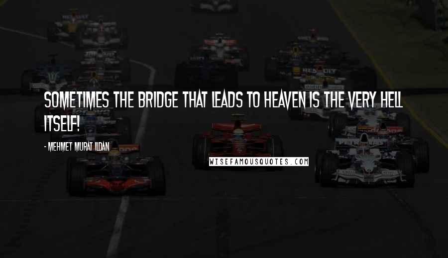 Mehmet Murat Ildan Quotes: Sometimes the bridge that leads to heaven is the very hell itself!