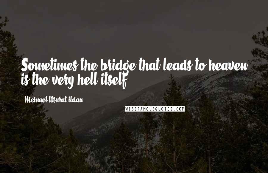 Mehmet Murat Ildan Quotes: Sometimes the bridge that leads to heaven is the very hell itself!