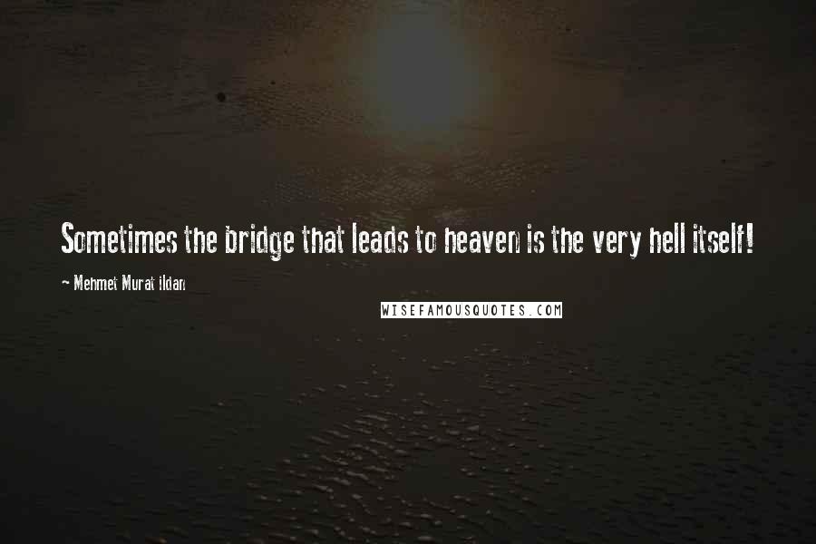 Mehmet Murat Ildan Quotes: Sometimes the bridge that leads to heaven is the very hell itself!