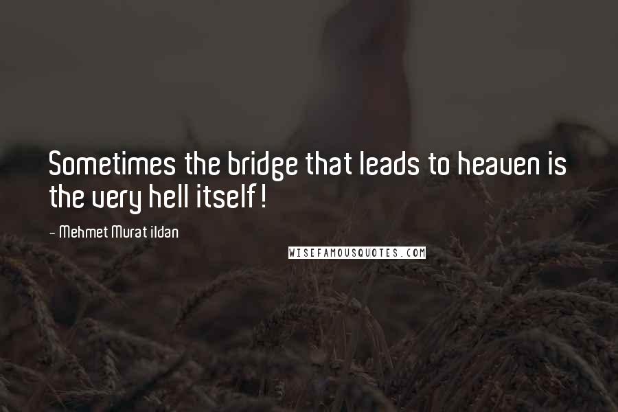 Mehmet Murat Ildan Quotes: Sometimes the bridge that leads to heaven is the very hell itself!