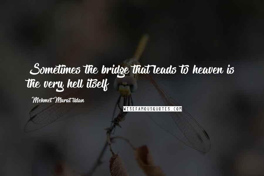 Mehmet Murat Ildan Quotes: Sometimes the bridge that leads to heaven is the very hell itself!