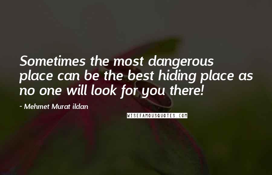 Mehmet Murat Ildan Quotes: Sometimes the most dangerous place can be the best hiding place as no one will look for you there!