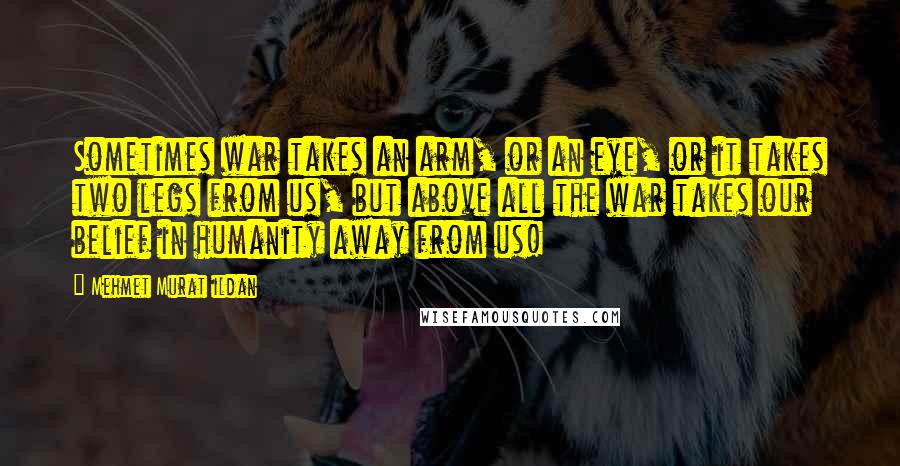 Mehmet Murat Ildan Quotes: Sometimes war takes an arm, or an eye, or it takes two legs from us, but above all the war takes our belief in humanity away from us!