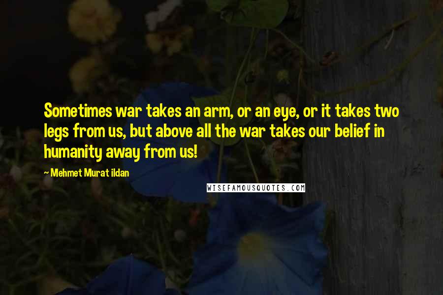 Mehmet Murat Ildan Quotes: Sometimes war takes an arm, or an eye, or it takes two legs from us, but above all the war takes our belief in humanity away from us!