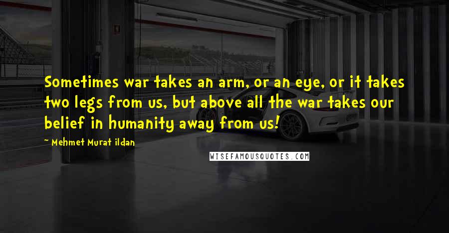 Mehmet Murat Ildan Quotes: Sometimes war takes an arm, or an eye, or it takes two legs from us, but above all the war takes our belief in humanity away from us!