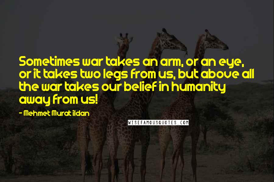 Mehmet Murat Ildan Quotes: Sometimes war takes an arm, or an eye, or it takes two legs from us, but above all the war takes our belief in humanity away from us!