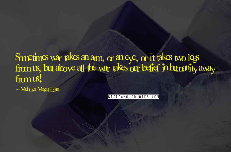 Mehmet Murat Ildan Quotes: Sometimes war takes an arm, or an eye, or it takes two legs from us, but above all the war takes our belief in humanity away from us!