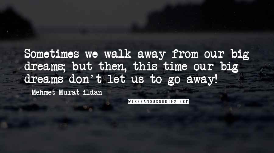 Mehmet Murat Ildan Quotes: Sometimes we walk away from our big dreams; but then, this time our big dreams don't let us to go away!