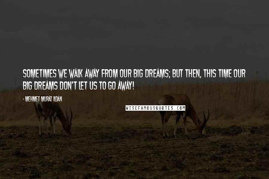 Mehmet Murat Ildan Quotes: Sometimes we walk away from our big dreams; but then, this time our big dreams don't let us to go away!