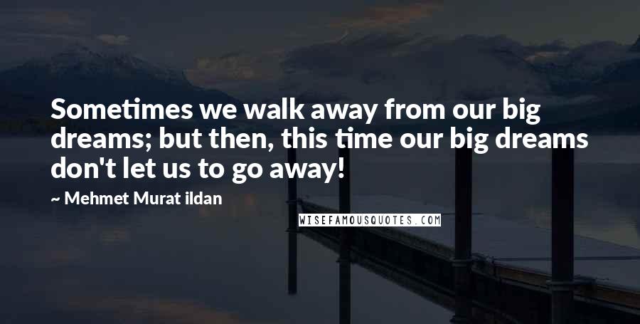 Mehmet Murat Ildan Quotes: Sometimes we walk away from our big dreams; but then, this time our big dreams don't let us to go away!