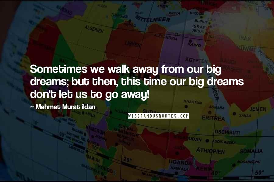 Mehmet Murat Ildan Quotes: Sometimes we walk away from our big dreams; but then, this time our big dreams don't let us to go away!