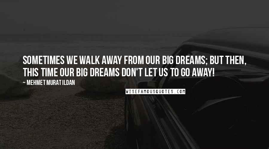 Mehmet Murat Ildan Quotes: Sometimes we walk away from our big dreams; but then, this time our big dreams don't let us to go away!