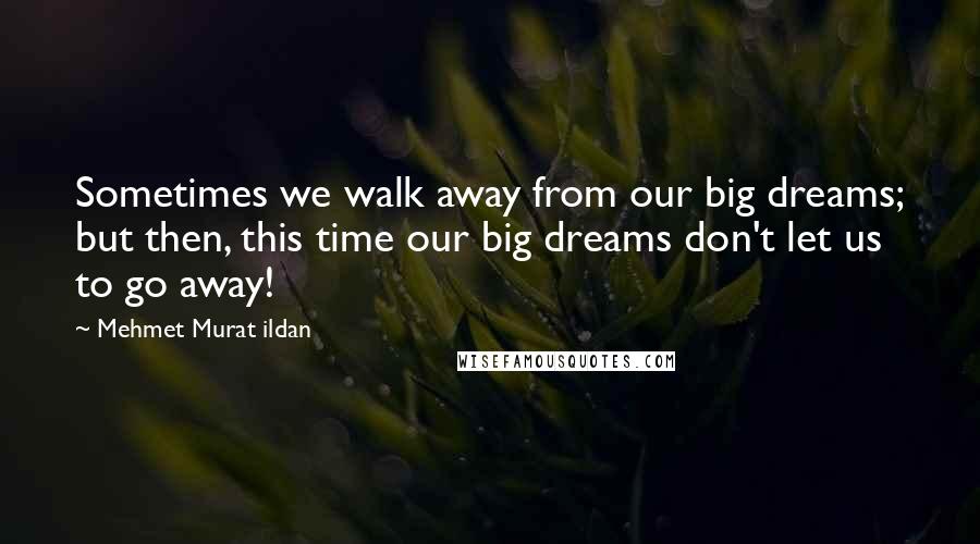 Mehmet Murat Ildan Quotes: Sometimes we walk away from our big dreams; but then, this time our big dreams don't let us to go away!