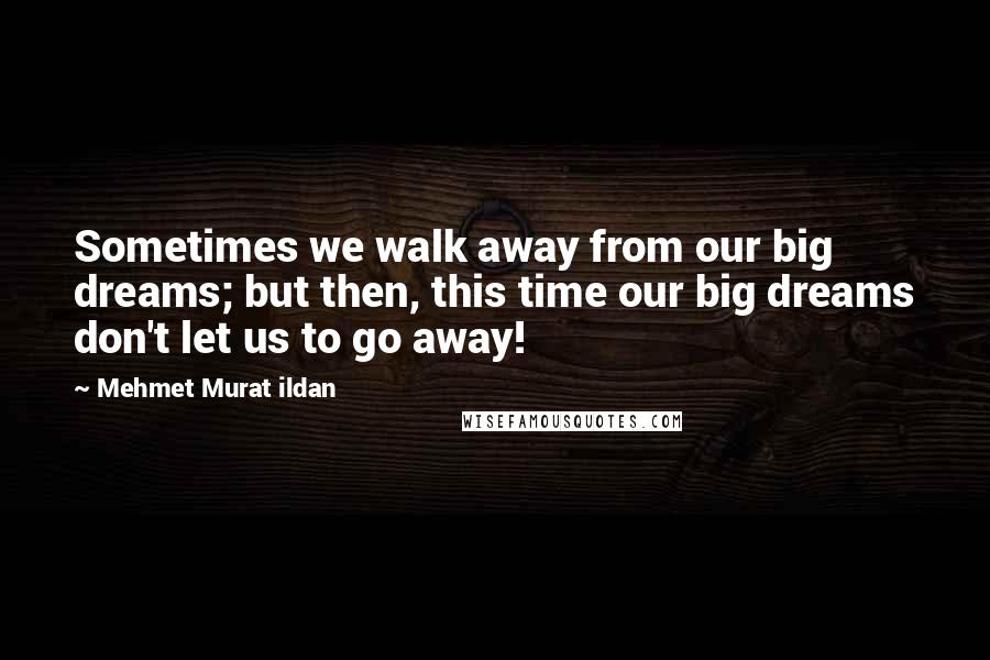 Mehmet Murat Ildan Quotes: Sometimes we walk away from our big dreams; but then, this time our big dreams don't let us to go away!