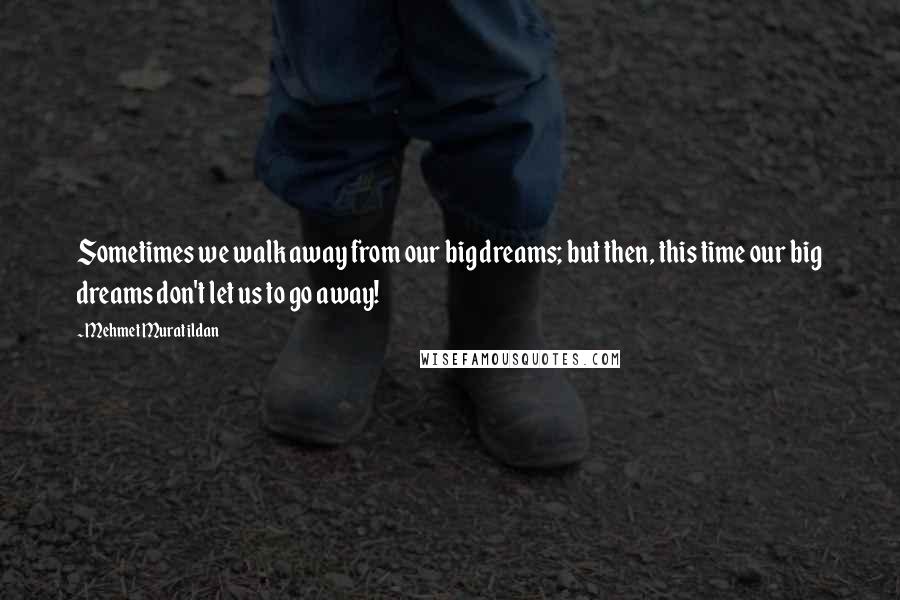 Mehmet Murat Ildan Quotes: Sometimes we walk away from our big dreams; but then, this time our big dreams don't let us to go away!