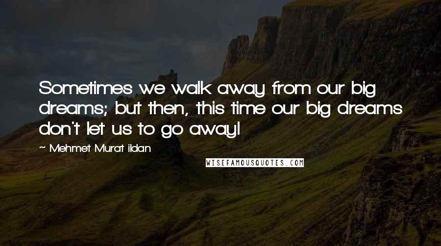 Mehmet Murat Ildan Quotes: Sometimes we walk away from our big dreams; but then, this time our big dreams don't let us to go away!