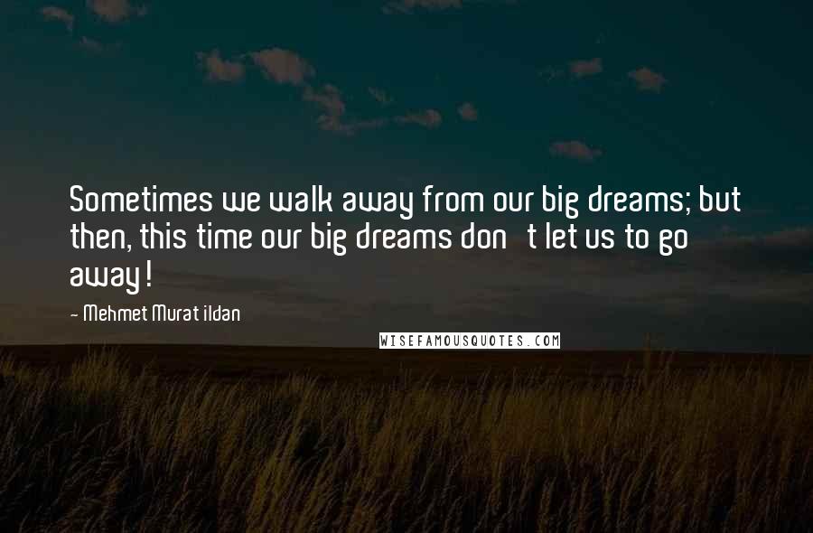Mehmet Murat Ildan Quotes: Sometimes we walk away from our big dreams; but then, this time our big dreams don't let us to go away!