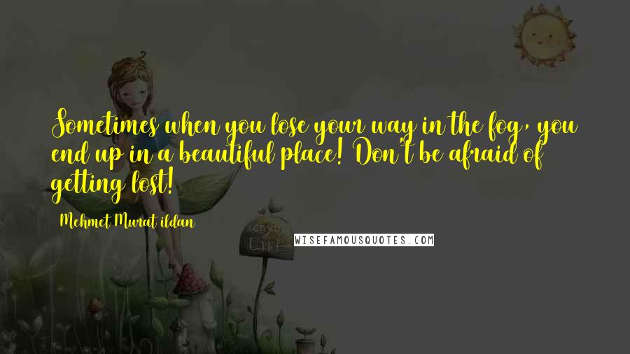 Mehmet Murat Ildan Quotes: Sometimes when you lose your way in the fog, you end up in a beautiful place! Don't be afraid of getting lost!