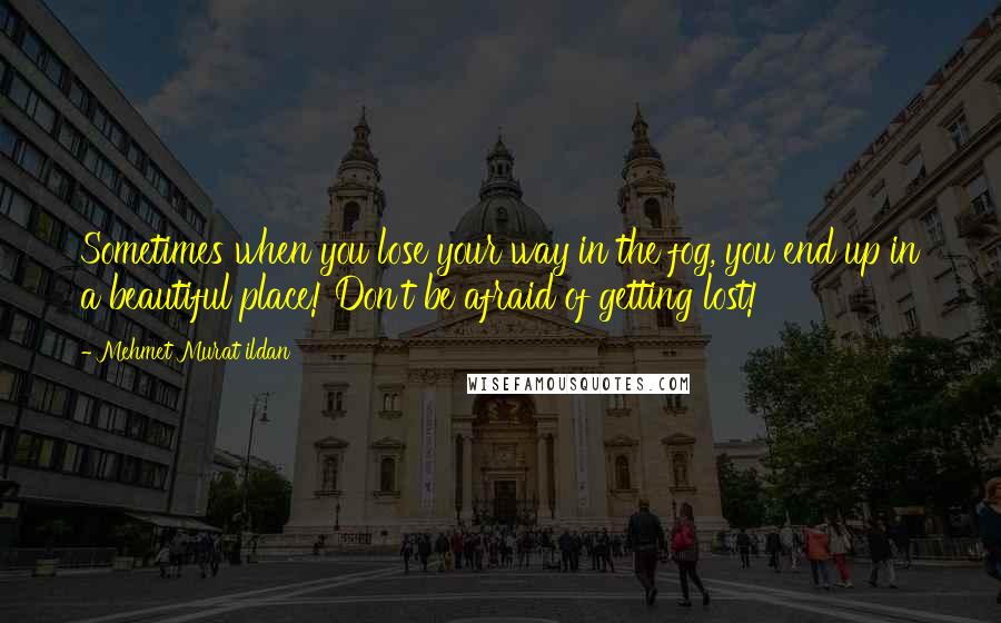 Mehmet Murat Ildan Quotes: Sometimes when you lose your way in the fog, you end up in a beautiful place! Don't be afraid of getting lost!