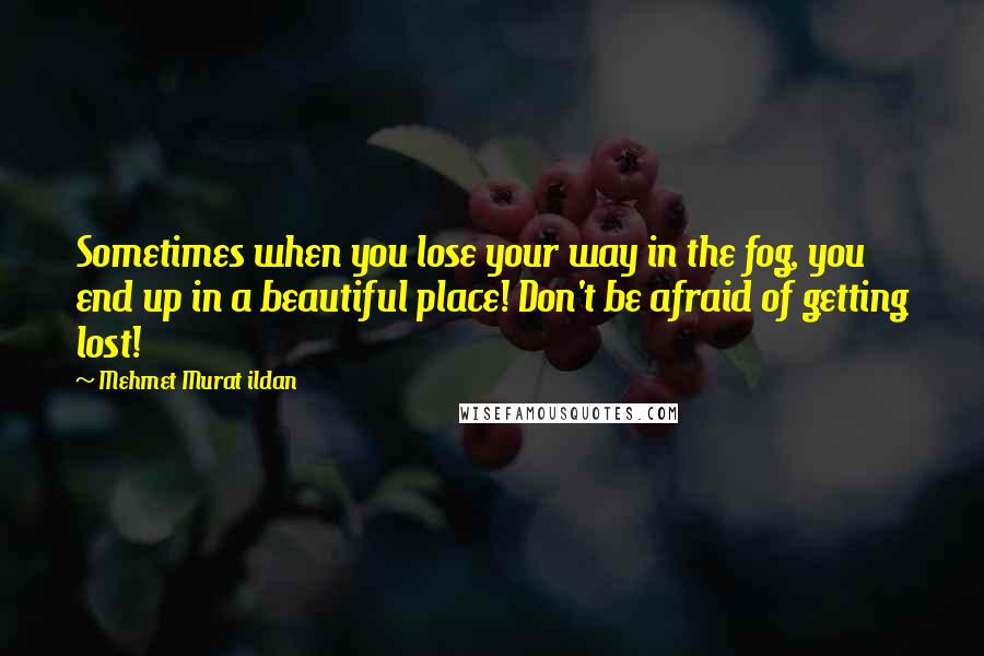 Mehmet Murat Ildan Quotes: Sometimes when you lose your way in the fog, you end up in a beautiful place! Don't be afraid of getting lost!
