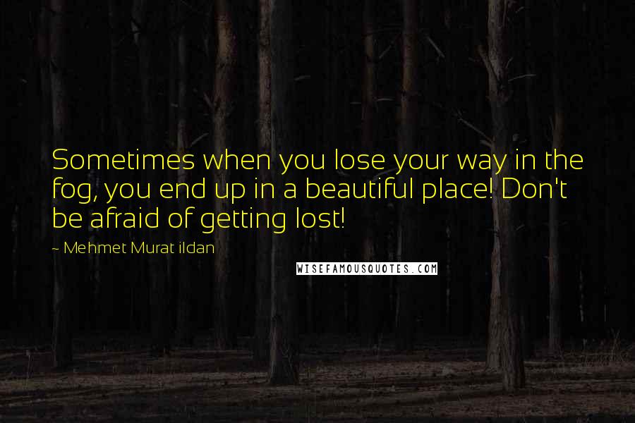 Mehmet Murat Ildan Quotes: Sometimes when you lose your way in the fog, you end up in a beautiful place! Don't be afraid of getting lost!