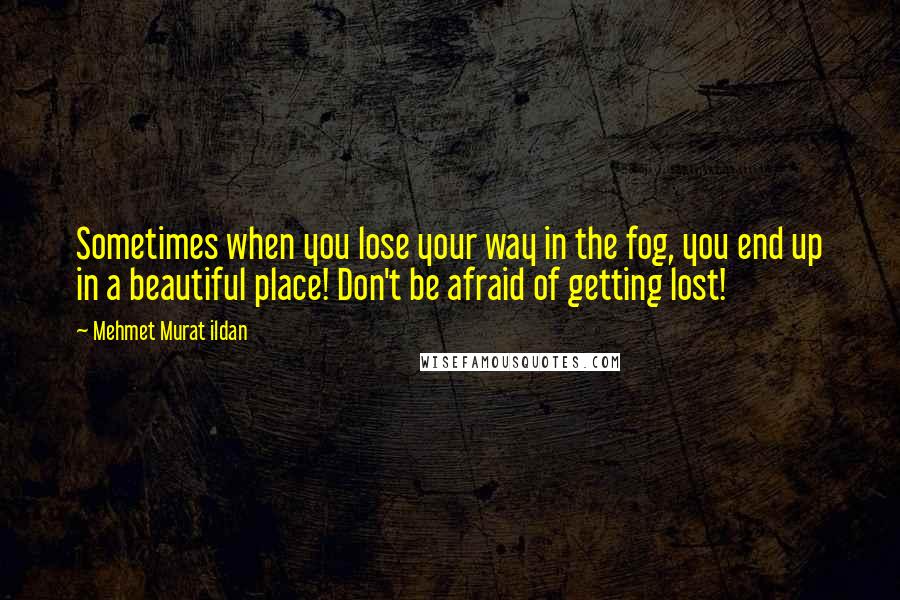 Mehmet Murat Ildan Quotes: Sometimes when you lose your way in the fog, you end up in a beautiful place! Don't be afraid of getting lost!