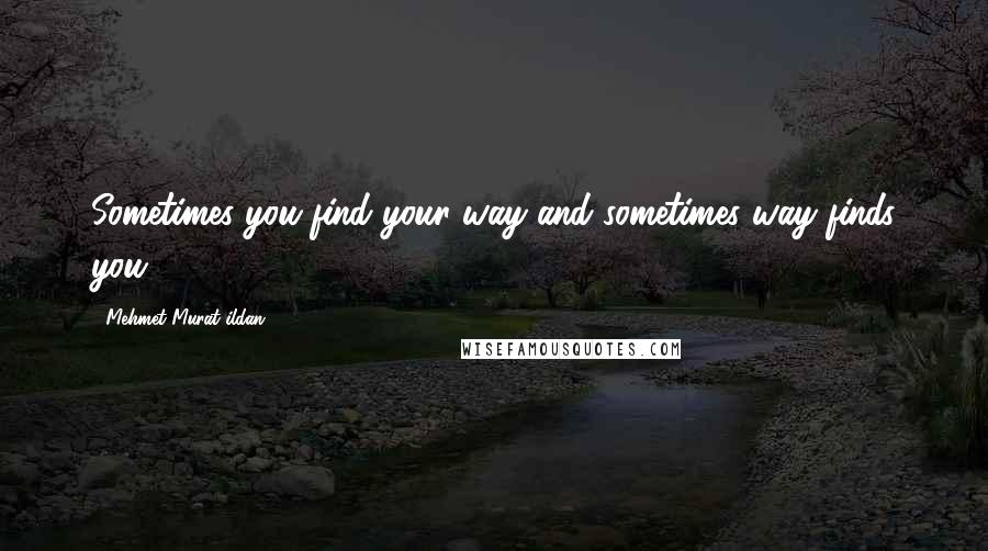 Mehmet Murat Ildan Quotes: Sometimes you find your way and sometimes way finds you!