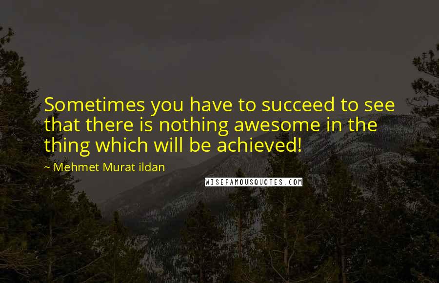Mehmet Murat Ildan Quotes: Sometimes you have to succeed to see that there is nothing awesome in the thing which will be achieved!