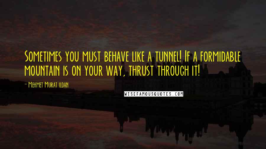 Mehmet Murat Ildan Quotes: Sometimes you must behave like a tunnel! If a formidable mountain is on your way, thrust through it!