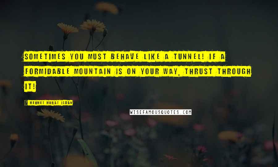 Mehmet Murat Ildan Quotes: Sometimes you must behave like a tunnel! If a formidable mountain is on your way, thrust through it!