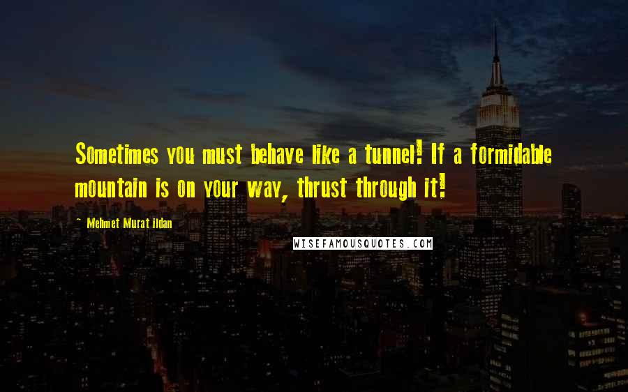 Mehmet Murat Ildan Quotes: Sometimes you must behave like a tunnel! If a formidable mountain is on your way, thrust through it!