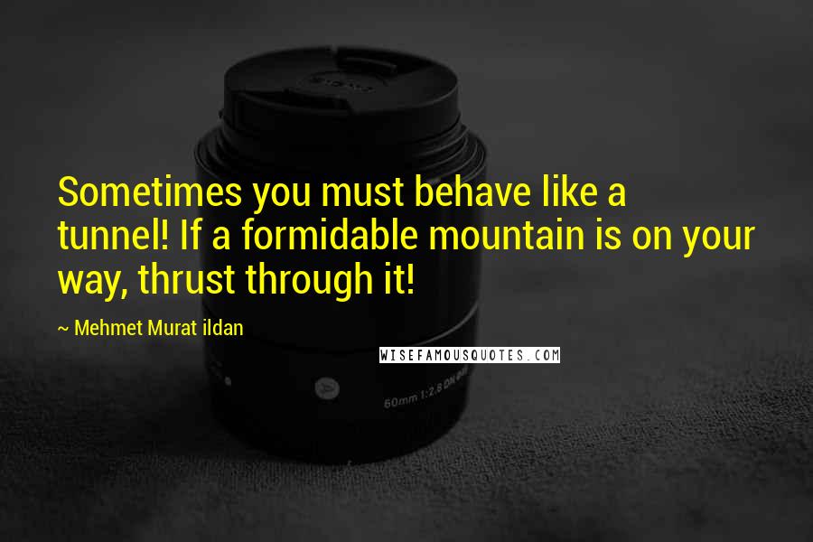 Mehmet Murat Ildan Quotes: Sometimes you must behave like a tunnel! If a formidable mountain is on your way, thrust through it!