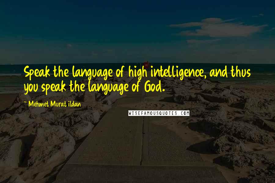 Mehmet Murat Ildan Quotes: Speak the language of high intelligence, and thus you speak the language of God.